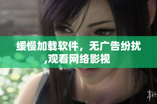 緩慢加載軟件，無廣告紛擾,觀看網(wǎng)絡(luò)影視 