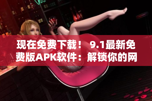 現(xiàn)在免費(fèi)下載！ 9.1最新免費(fèi)版APK軟件：解鎖你的網(wǎng)絡(luò)世界