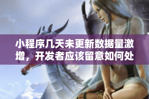 小程序幾天未更新數(shù)據(jù)量激增，開發(fā)者應(yīng)該留意如何處理