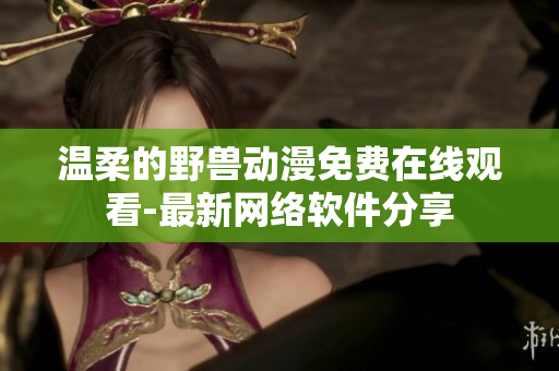 溫柔的野獸動(dòng)漫免費(fèi)在線(xiàn)觀(guān)看-最新網(wǎng)絡(luò)軟件分享