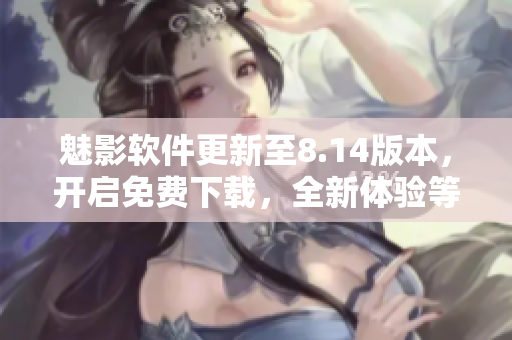 魅影軟件更新至8.14版本，開啟免費下載，全新體驗等你來嘗試