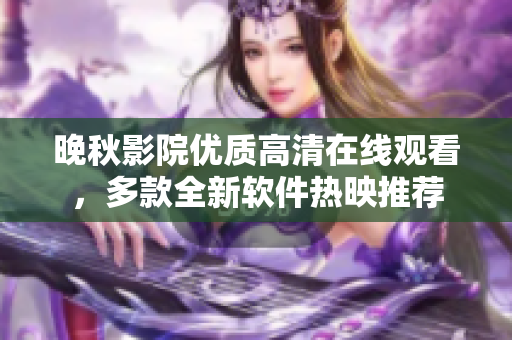晚秋影院優(yōu)質(zhì)高清在線觀看，多款全新軟件熱映推薦