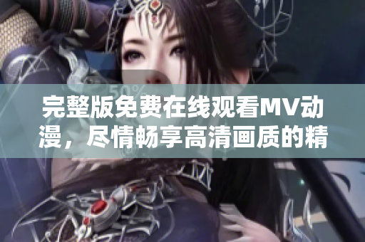 完整版免費在線觀看MV動漫，盡情暢享高清畫質(zhì)的精彩視聽體驗