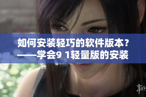 如何安裝輕巧的軟件版本？——學(xué)會(huì)9 1輕量版的安裝教程