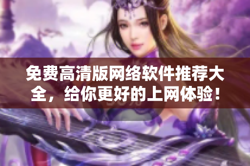 免費高清版網(wǎng)絡(luò)軟件推薦大全，給你更好的上網(wǎng)體驗！