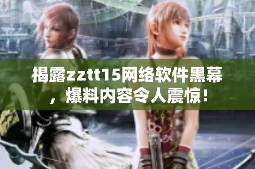 揭露zztt15網(wǎng)絡(luò)軟件黑幕，爆料內(nèi)容令人震驚！