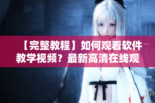【完整教程】如何觀看軟件教學(xué)視頻？最新高清在線觀看方法分享！