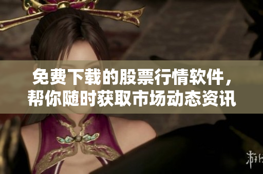 免費下載的股票行情軟件，幫你隨時獲取市場動態(tài)資訊！