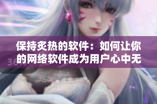 保持炙熱的軟件：如何讓你的網(wǎng)絡(luò)軟件成為用戶心中無法取代的選擇？