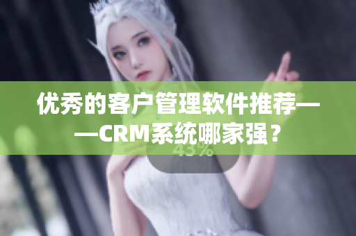 優(yōu)秀的客戶管理軟件推薦——CRM系統(tǒng)哪家強(qiáng)？