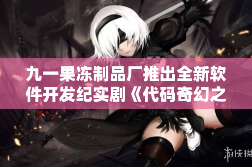 九一果凍制品廠推出全新軟件開發(fā)紀(jì)實(shí)劇《代碼奇幻之旅》