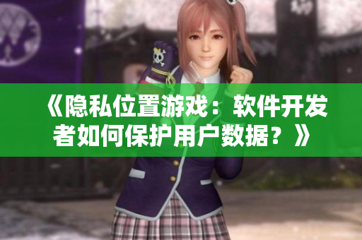 《隱私位置游戲：軟件開發(fā)者如何保護(hù)用戶數(shù)據(jù)？》