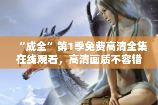 “成全”第1季免費(fèi)高清全集在線觀看，高清畫質(zhì)不容錯(cuò)過!