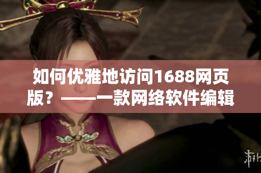 如何優(yōu)雅地訪問1688網頁版？——一款網絡軟件編輯的分享