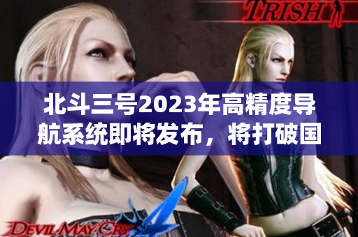 北斗三號(hào)2023年高精度導(dǎo)航系統(tǒng)即將發(fā)布，將打破國外壟斷