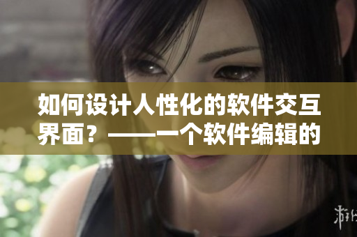 如何設(shè)計人性化的軟件交互界面？——一個軟件編輯的思考