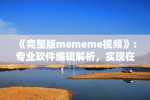 《完整版mememe視頻》：專業(yè)軟件編輯解析，實(shí)現(xiàn)在線觀看！
