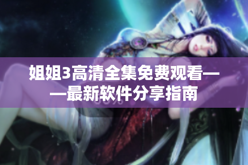 姐姐3高清全集免費(fèi)觀看——最新軟件分享指南