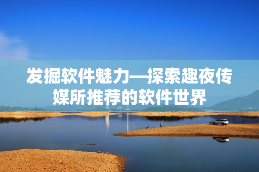 發(fā)掘軟件魅力—探索趣夜傳媒所推薦的軟件世界