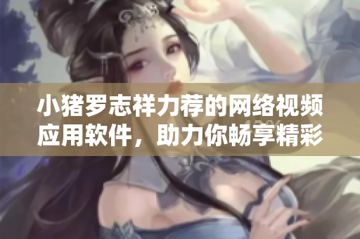 小豬羅志祥力薦的網(wǎng)絡(luò)視頻應(yīng)用軟件，助力你暢享精彩影視內(nèi)容
