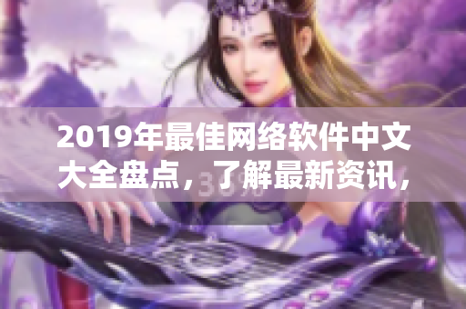 2019年最佳網(wǎng)絡(luò)軟件中文大全盤點(diǎn)，了解最新資訊，不再錯過熱門應(yīng)用！