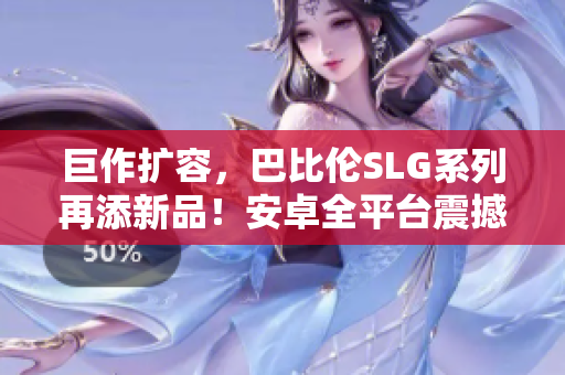 巨作擴容，巴比倫SLG系列再添新品！安卓全平臺震撼登錄，打造獨具特色策略玩法！