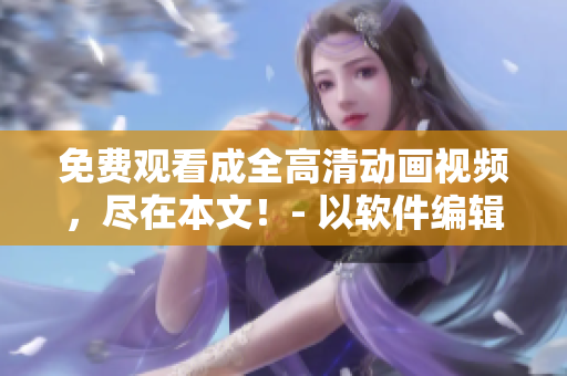 免費(fèi)觀看成全高清動(dòng)畫視頻，盡在本文！- 以軟件編輯視角為主要寫作對象