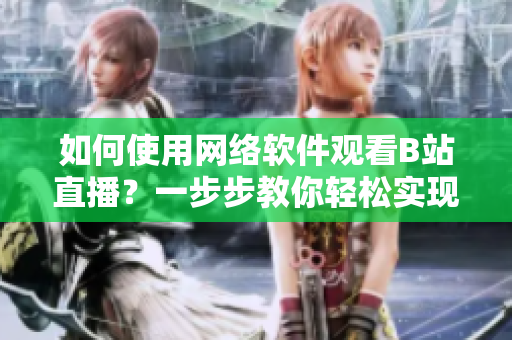 如何使用網(wǎng)絡(luò)軟件觀看B站直播？一步步教你輕松實現(xiàn)！