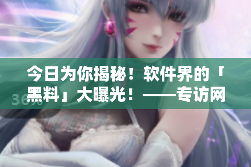 今日為你揭秘！軟件界的「黑料」大曝光！——專訪網(wǎng)絡(luò)安全大佬