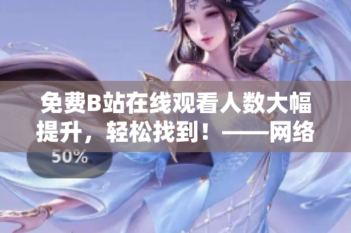 免費(fèi)B站在線觀看人數(shù)大幅提升，輕松找到！——網(wǎng)絡(luò)軟件編輯分享實(shí)用技巧