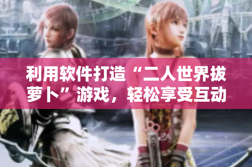 利用軟件打造“二人世界拔蘿卜”游戲，輕松享受互動(dòng)樂(lè)趣