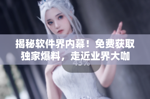 揭秘軟件界內(nèi)幕！免費(fèi)獲取獨(dú)家爆料，走近業(yè)界大咖