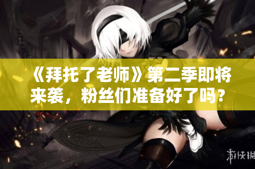 《拜托了老師》第二季即將來(lái)襲，粉絲們準(zhǔn)備好了嗎？