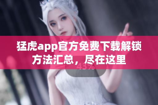 猛虎app官方免費(fèi)下載解鎖方法匯總，盡在這里