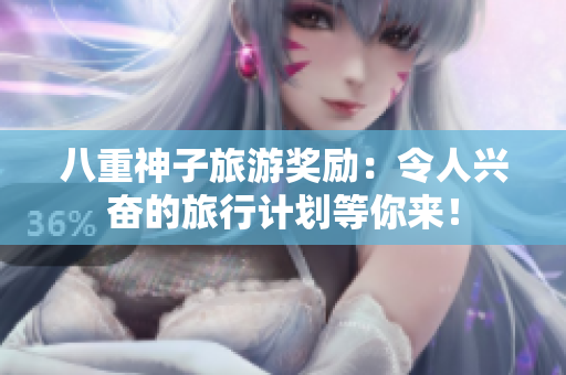 八重神子旅游獎(jiǎng)勵(lì)：令人興奮的旅行計(jì)劃等你來(lái)！