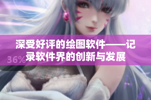 深受好評(píng)的繪圖軟件——記錄軟件界的創(chuàng)新與發(fā)展