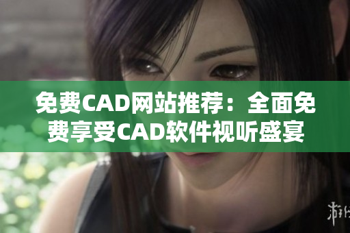 免費(fèi)CAD網(wǎng)站推薦：全面免費(fèi)享受CAD軟件視聽(tīng)盛宴