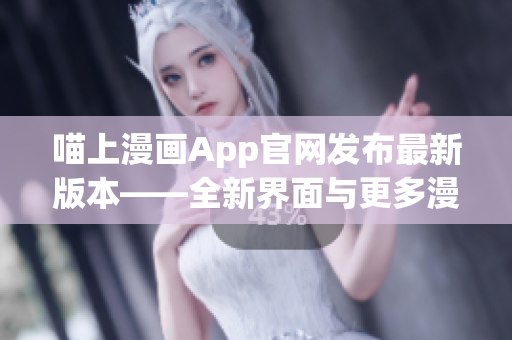 喵上漫畫App官網(wǎng)發(fā)布最新版本——全新界面與更多漫畫資源！