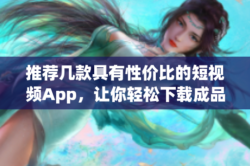 推薦幾款具有性價(jià)比的短視頻App，讓你輕松下載成品視頻
