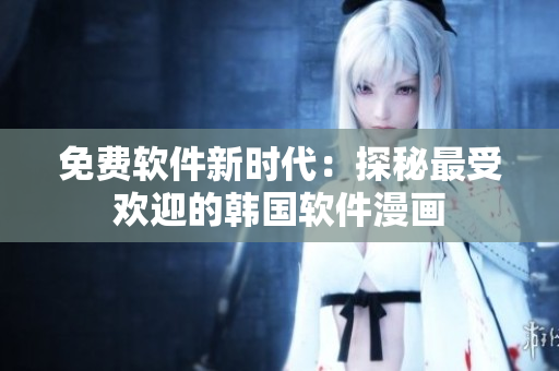 免費(fèi)軟件新時(shí)代：探秘最受歡迎的韓國(guó)軟件漫畫