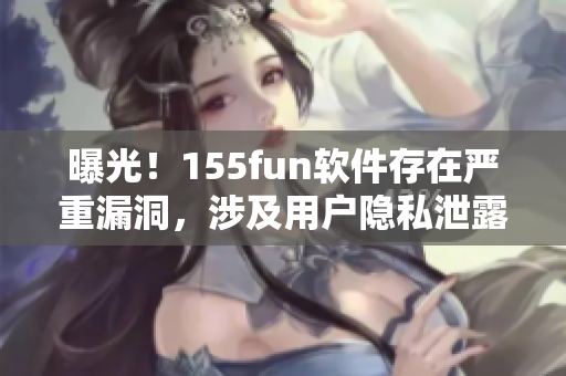 曝光！155fun軟件存在嚴重漏洞，涉及用戶隱私泄露風險