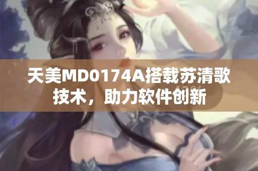 天美MD0174A搭載蘇清歌技術(shù)，助力軟件創(chuàng)新
