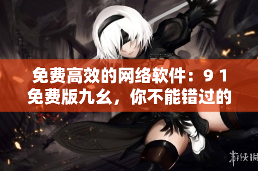 免費高效的網(wǎng)絡(luò)軟件：9 1免費版九幺，你不能錯過的選擇