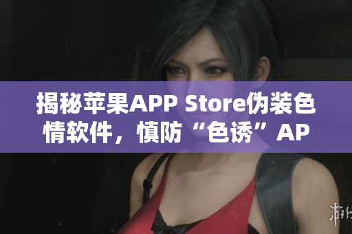 揭秘蘋果APP Store偽裝色情軟件，慎防“色誘”APP！