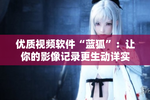優(yōu)質視頻軟件“藍狐”：讓你的影像記錄更生動詳實