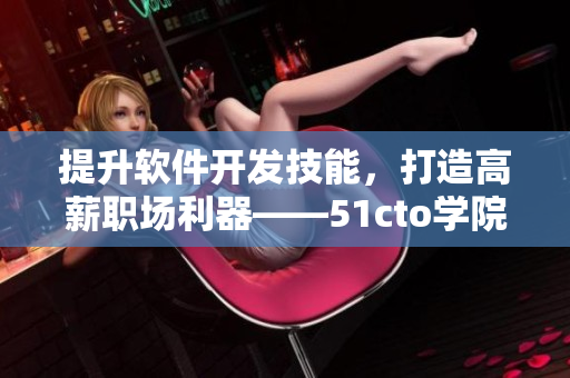 提升軟件開發(fā)技能，打造高薪職場(chǎng)利器——51cto學(xué)院的軟件課程推薦