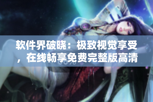 軟件界破曉：極致視覺享受，在線暢享免費(fèi)完整版高清體驗(yàn)