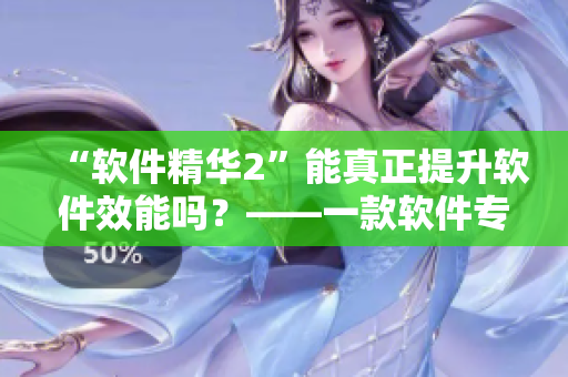 “軟件精華2”能真正提升軟件效能嗎？——一款軟件專業(yè)測(cè)評(píng)