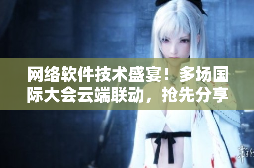 網(wǎng)絡(luò)軟件技術(shù)盛宴！多場國際大會云端聯(lián)動，搶先分享最新研究成果！