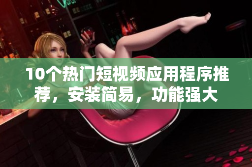 10個(gè)熱門短視頻應(yīng)用程序推薦，安裝簡易，功能強(qiáng)大